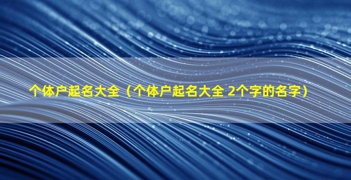 个体户起名大全（个体户起名大全 2个字的名字）